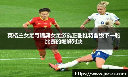 yy易游英格兰女足与瑞典女足激战正酣谁将晋级下一轮比赛的巅峰对决