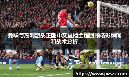 yy易游曼联与热刺激战正酣中文直播全程回顾精彩瞬间和战术分析